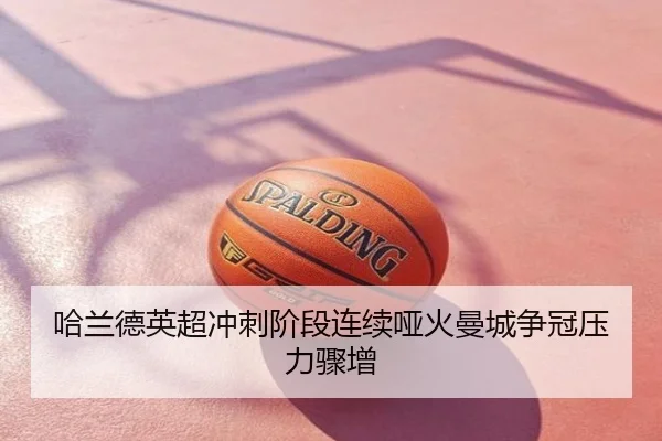 哈兰德英超冲刺阶段连续哑火曼城争冠压力骤增