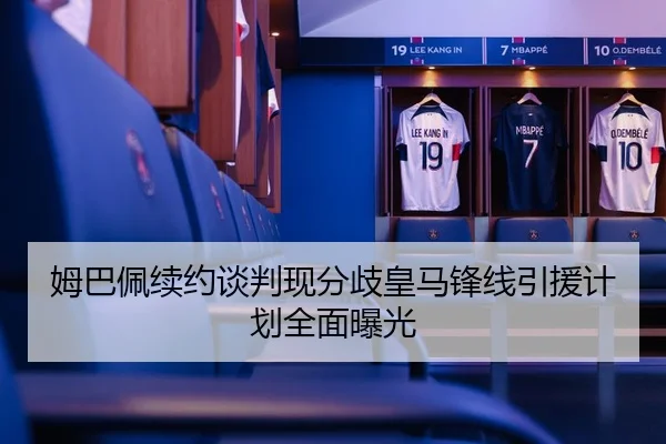 姆巴佩续约谈判现分歧皇马锋线引援计划全面曝光