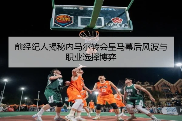 前经纪人揭秘内马尔转会皇马幕后风波与职业选择博弈 - HuangGuan